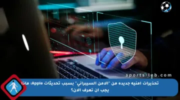 تحذيرات أمنية جديدة من “الأمن السيبراني” بسبب تحديثات Apple: ماذا يجب أن تعرف الآن؟